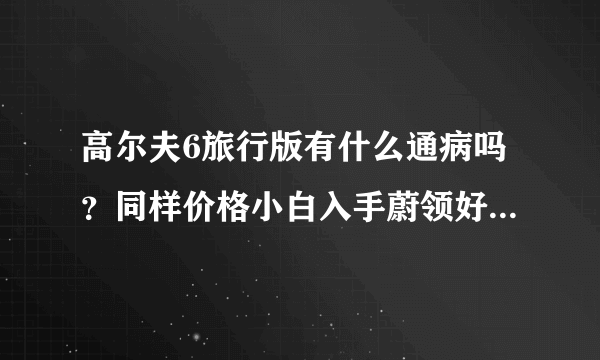 高尔夫6旅行版有什么通病吗？同样价格小白入手蔚领好还是高尔夫6旅行版好？