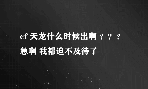 cf 天龙什么时候出啊 ？？？ 急啊 我都迫不及待了