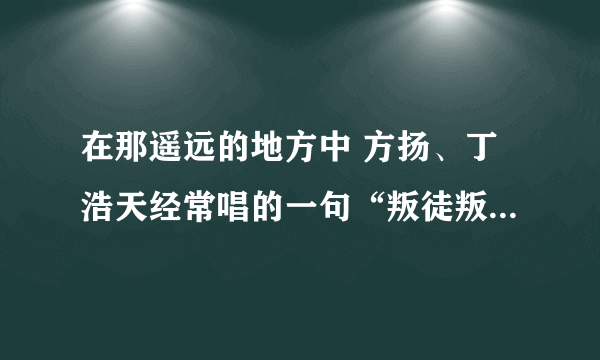 在那遥远的地方中 方扬、丁浩天经常唱的一句“叛徒叛徒你往哪里跑”是什么歌