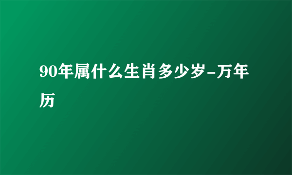 90年属什么生肖多少岁-万年历