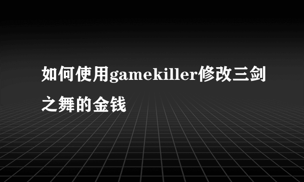 如何使用gamekiller修改三剑之舞的金钱