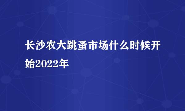 长沙农大跳蚤市场什么时候开始2022年