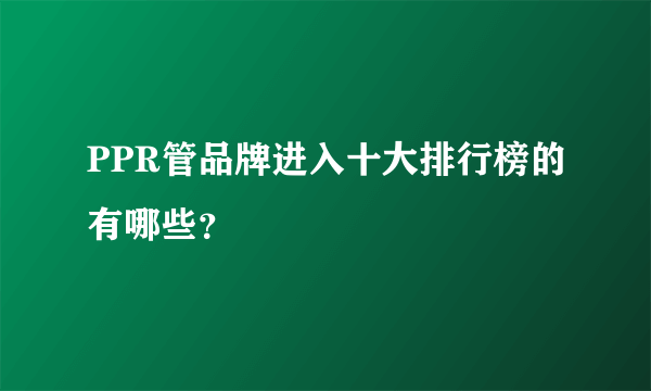 PPR管品牌进入十大排行榜的有哪些？