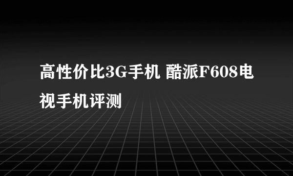 高性价比3G手机 酷派F608电视手机评测