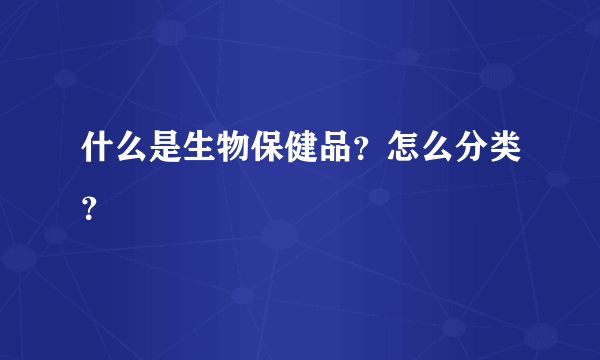 什么是生物保健品？怎么分类？