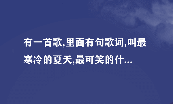 有一首歌,里面有句歌词,叫最寒冷的夏天,最可笑的什么。（忘了） 有谁知道  告诉我。