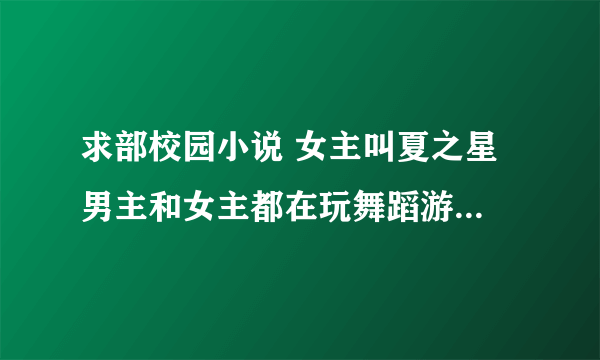 求部校园小说 女主叫夏之星 男主和女主都在玩舞蹈游戏 在游戏里面 女主叫男主大神 女主一直想要游戏里面的