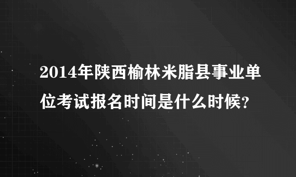 2014年陕西榆林米脂县事业单位考试报名时间是什么时候？