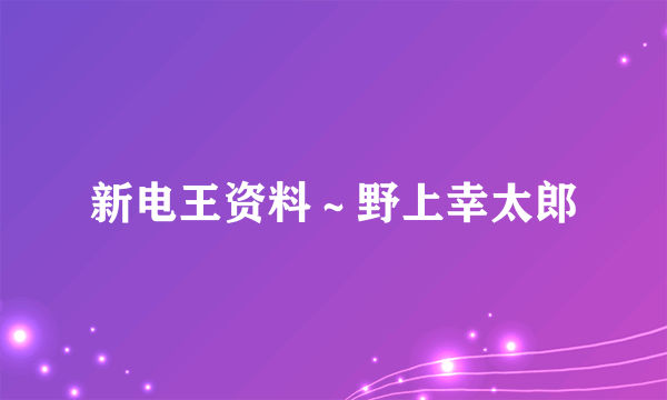 新电王资料～野上幸太郎