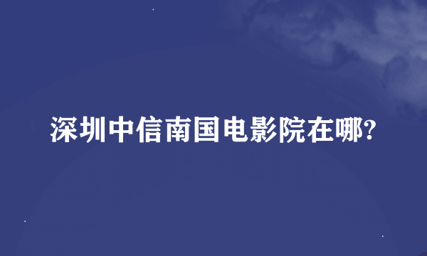 深圳中信南国电影院在哪?