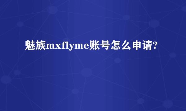 魅族mxflyme账号怎么申请?