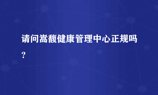 请问嵩馥健康管理中心正规吗？