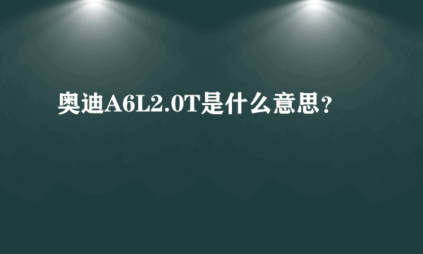 奥迪A6L2.0T是什么意思？