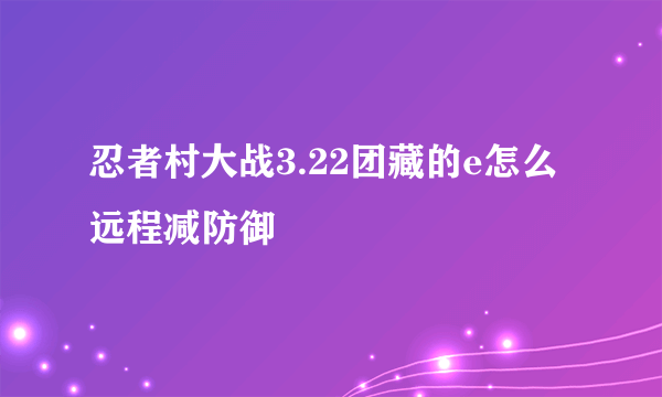 忍者村大战3.22团藏的e怎么远程减防御