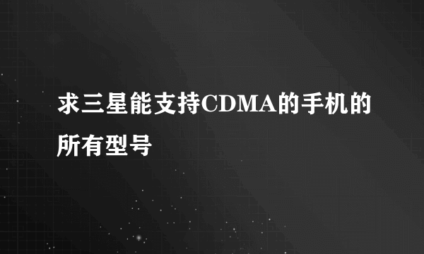 求三星能支持CDMA的手机的所有型号