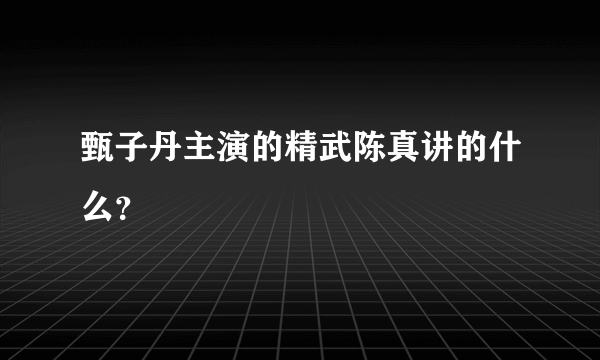 甄子丹主演的精武陈真讲的什么？