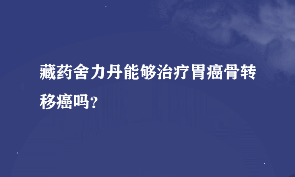 藏药舍力丹能够治疗胃癌骨转移癌吗？