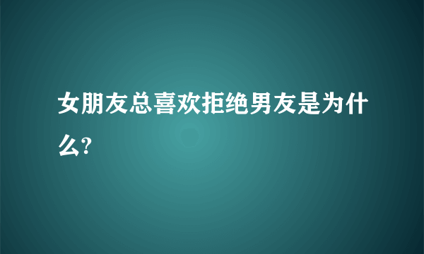 女朋友总喜欢拒绝男友是为什么?