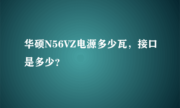 华硕N56VZ电源多少瓦，接口是多少？