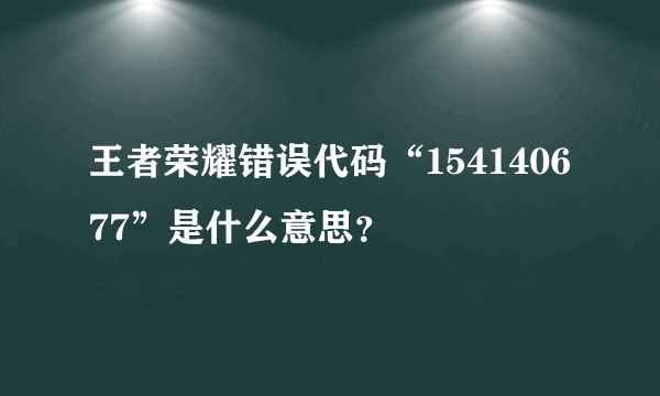 王者荣耀错误代码“154140677”是什么意思？