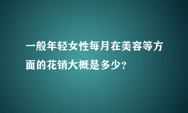 一般年轻女性每月在美容等方面的花销大概是多少？