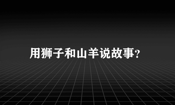 用狮子和山羊说故事？