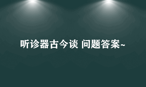 听诊器古今谈 问题答案~