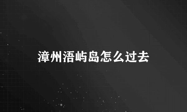 漳州浯屿岛怎么过去