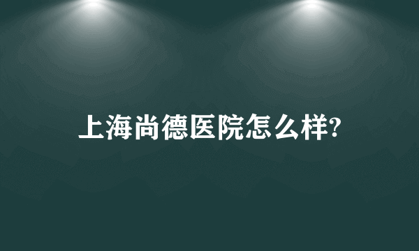 上海尚德医院怎么样?