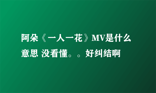 阿朵《一人一花》MV是什么意思 没看懂。。好纠结啊