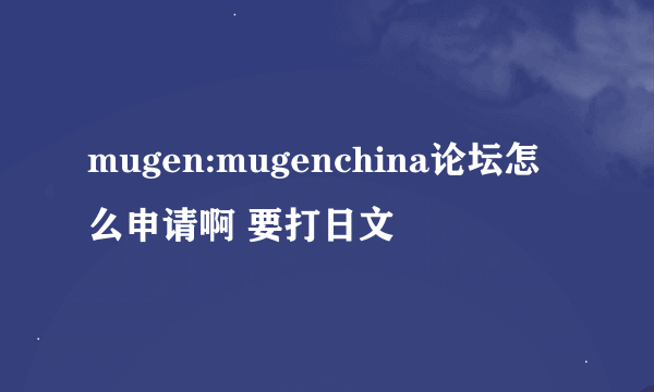 mugen:mugenchina论坛怎么申请啊 要打日文