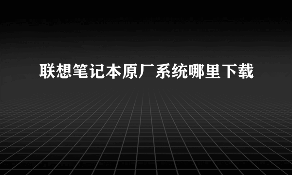 联想笔记本原厂系统哪里下载