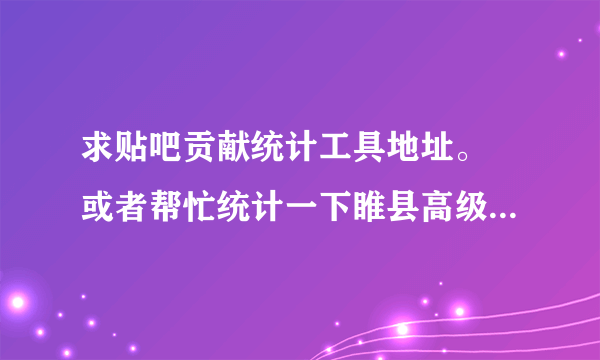 求贴吧贡献统计工具地址。 或者帮忙统计一下睢县高级中学吧前100位吧友贡献排名，谢谢了。