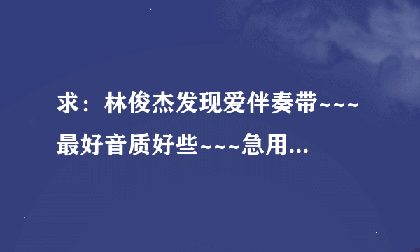 求：林俊杰发现爱伴奏带~~~最好音质好些~~~急用&拜托啊~~~