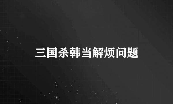 三国杀韩当解烦问题