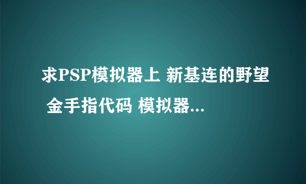 求PSP模拟器上 新基连的野望 金手指代码 模拟器是JPCSP 1.39ex 谢谢了！！！！！！