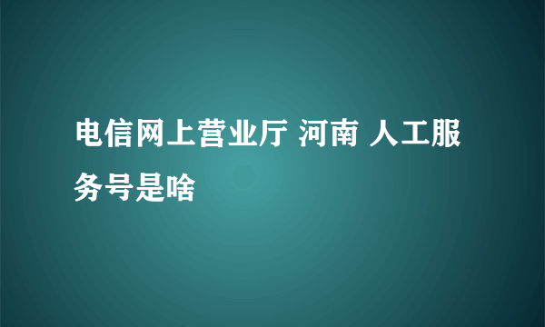 电信网上营业厅 河南 人工服务号是啥