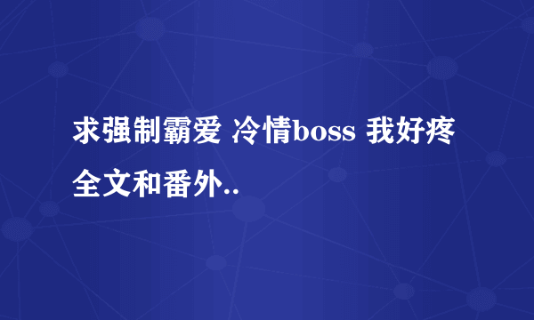 求强制霸爱 冷情boss 我好疼 全文和番外..