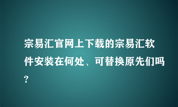 宗易汇官网上下载的宗易汇软件安装在何处、可替换原先们吗?