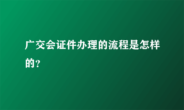 广交会证件办理的流程是怎样的？