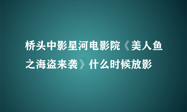 桥头中影星河电影院《美人鱼之海盗来袭》什么时候放影