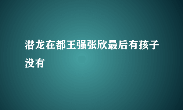 潜龙在都王强张欣最后有孩子没有