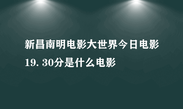 新昌南明电影大世界今日电影19. 30分是什么电影