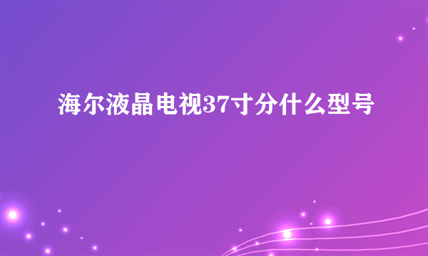 海尔液晶电视37寸分什么型号