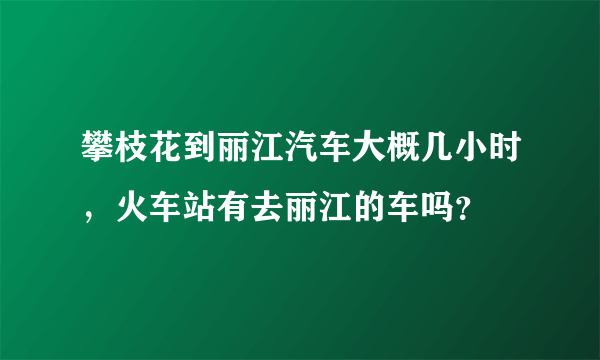 攀枝花到丽江汽车大概几小时，火车站有去丽江的车吗？