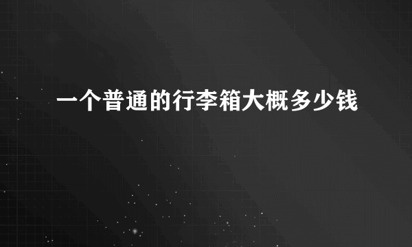 一个普通的行李箱大概多少钱