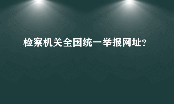 检察机关全国统一举报网址？