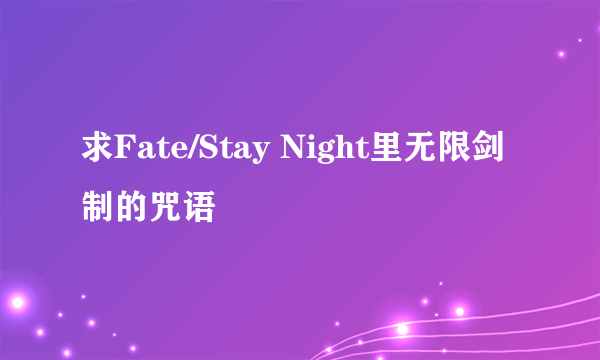 求Fate/Stay Night里无限剑制的咒语