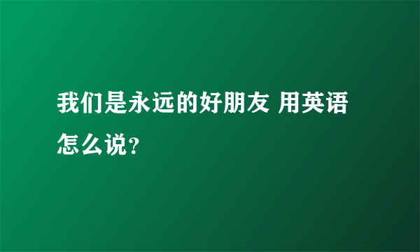 我们是永远的好朋友 用英语怎么说？