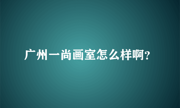 广州一尚画室怎么样啊？